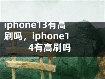 iphone13有高刷吗，iphone14有高刷吗