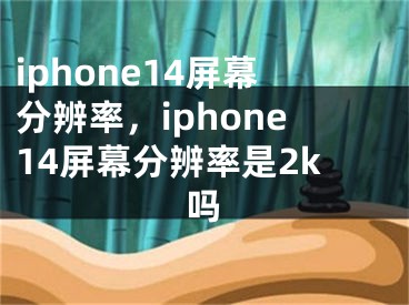 iphone14屏幕分辨率，iphone14屏幕分辨率是2k吗