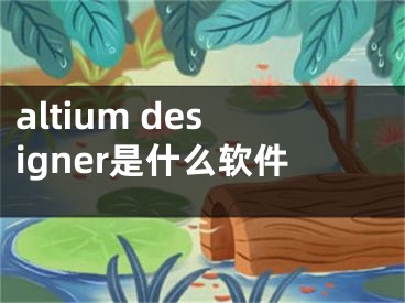 altium designer是什么软件