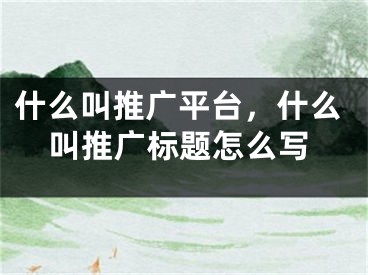 什么叫推广平台，什么叫推广标题怎么写