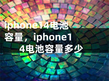 iphone14电池容量，iphone14电池容量多少