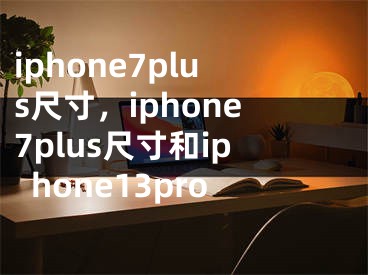 iphone7plus尺寸，iphone7plus尺寸和iphone13pro