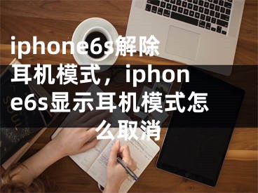 iphone6s解除耳机模式，iphone6s显示耳机模式怎么取消