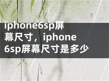 iphone6sp屏幕尺寸，iphone6sp屏幕尺寸是多少