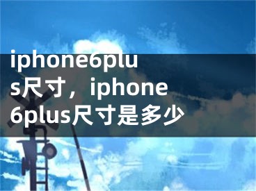 iphone6plus尺寸，iphone6plus尺寸是多少