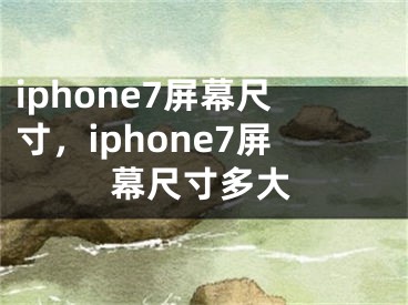 iphone7屏幕尺寸，iphone7屏幕尺寸多大