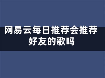 网易云每日推荐会推荐好友的歌吗