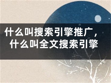 什么叫搜索引擎推广，什么叫全文搜索引擎