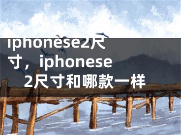 iphonese2尺寸，iphonese2尺寸和哪款一样