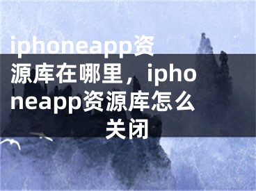 iphoneapp资源库在哪里，iphoneapp资源库怎么关闭