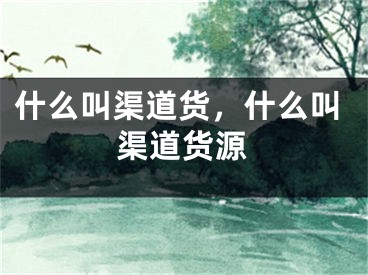 什么叫渠道货，什么叫渠道货源 