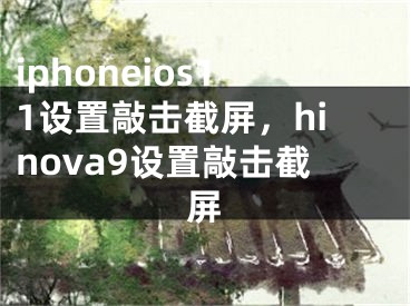 iphoneios11设置敲击截屏，hinova9设置敲击截屏