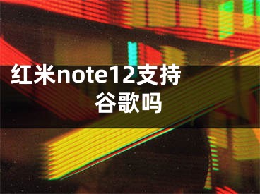 红米note12支持谷歌吗