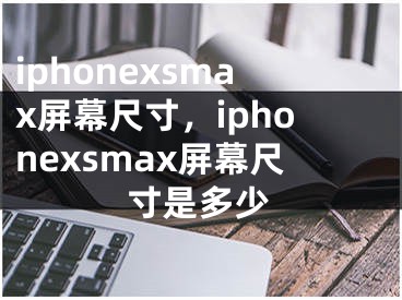 iphonexsmax屏幕尺寸，iphonexsmax屏幕尺寸是多少