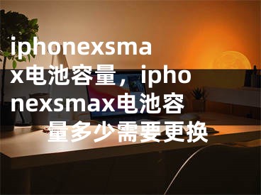 iphonexsmax电池容量，iphonexsmax电池容量多少需要更换