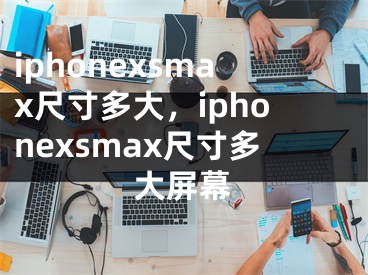 iphonexsmax尺寸多大，iphonexsmax尺寸多大屏幕