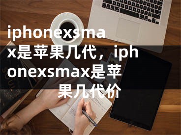 iphonexsmax是苹果几代，iphonexsmax是苹果几代价