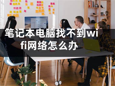 笔记本电脑找不到wifi网络怎么办