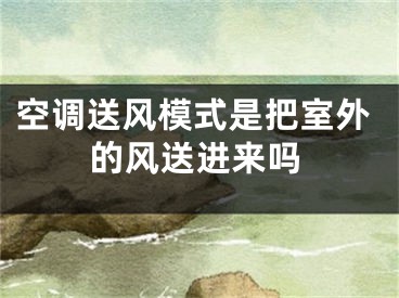 空调送风模式是把室外的风送进来吗