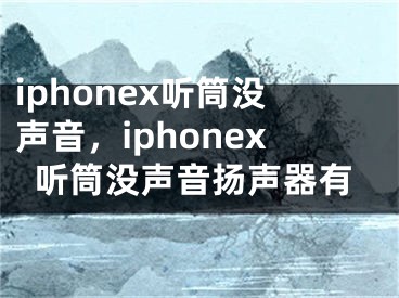 iphonex听筒没声音，iphonex听筒没声音扬声器有