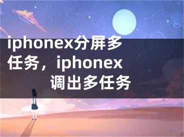 iphonex分屏多任务，iphonex调出多任务