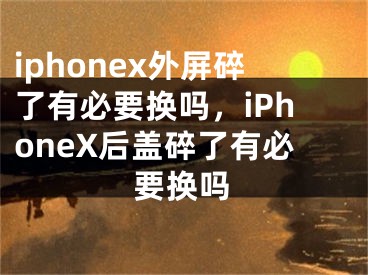 iphonex外屏碎了有必要换吗，iPhoneX后盖碎了有必要换吗