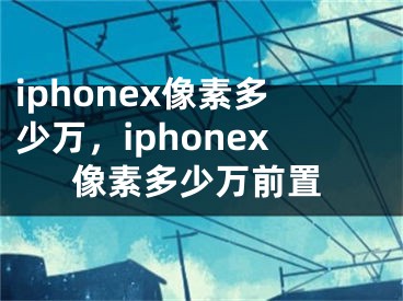 iphonex像素多少万，iphonex像素多少万前置