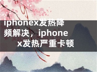 iphonex发热降频解决，iphonex发热严重卡顿