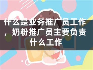 什么是业务推广员工作，奶粉推广员主要负责什么工作