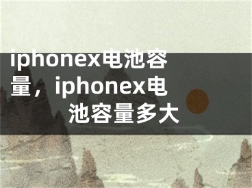 iphonex电池容量，iphonex电池容量多大