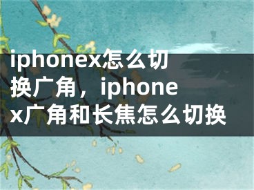 iphonex怎么切换广角，iphonex广角和长焦怎么切换