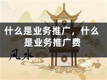 什么是业务推广，什么是业务推广费