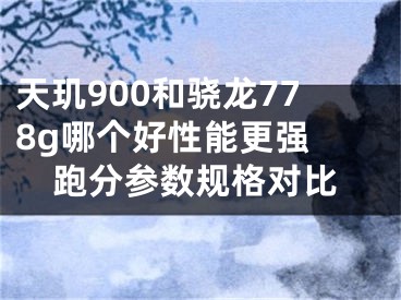 天玑900和骁龙778g哪个好性能更强 跑分参数规格对比