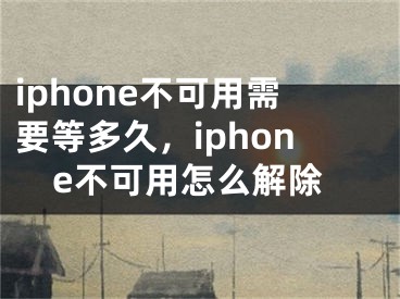 iphone不可用需要等多久，iphone不可用怎么解除