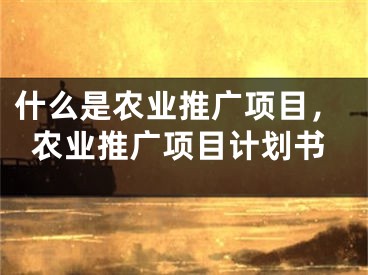 什么是农业推广项目，农业推广项目计划书
