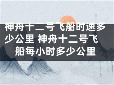 神舟十二号飞船时速多少公里 神舟十二号飞船每小时多少公里