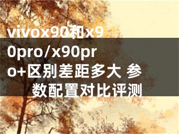 vivox90和x90pro/x90pro+区别差距多大 参数配置对比评测