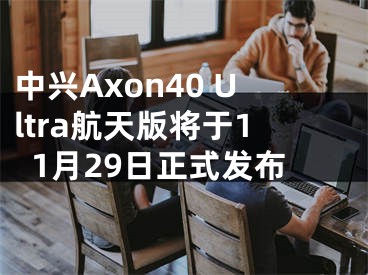 中兴Axon40 Ultra航天版将于11月29日正式发布