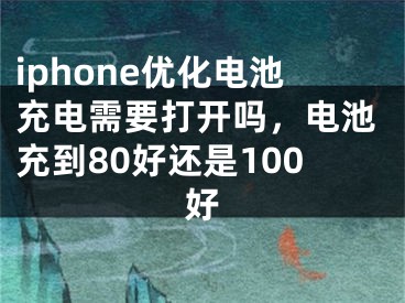 iphone优化电池充电需要打开吗，电池充到80好还是100好