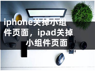 iphone关掉小组件页面，ipad关掉小组件页面