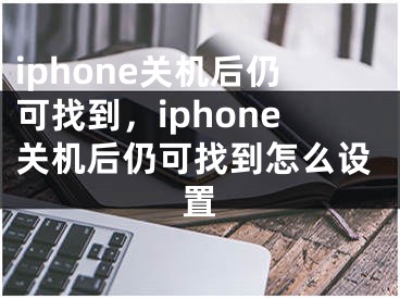 iphone关机后仍可找到，iphone关机后仍可找到怎么设置