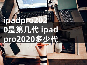ipadpro2020是第几代 ipadpro2020多少代