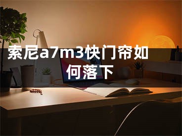 索尼a7m3快门帘如何落下