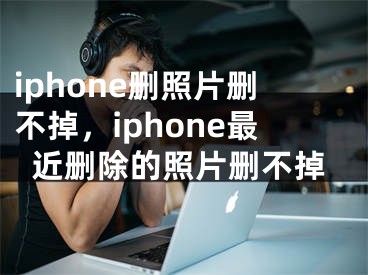 iphone删照片删不掉，iphone最近删除的照片删不掉