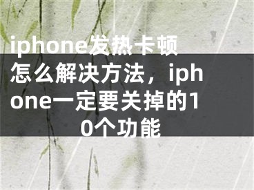 iphone发热卡顿怎么解决方法，iphone一定要关掉的10个功能