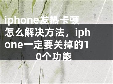 iphone发热卡顿怎么解决方法，iphone一定要关掉的10个功能 