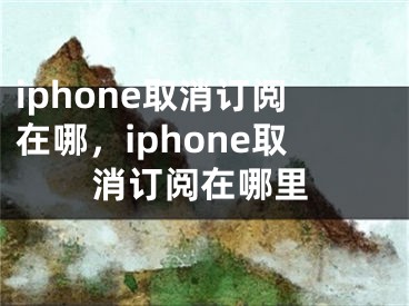 iphone取消订阅在哪，iphone取消订阅在哪里