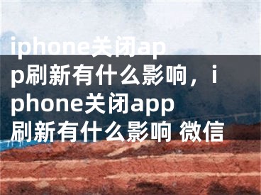 iphone关闭app刷新有什么影响，iphone关闭app刷新有什么影响 微信