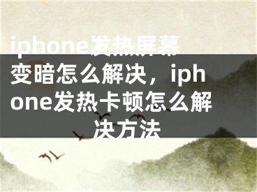 iphone发热屏幕变暗怎么解决，iphone发热卡顿怎么解决方法 