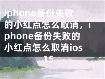 iphone备份失败的小红点怎么取消，iphone备份失败的小红点怎么取消ios15